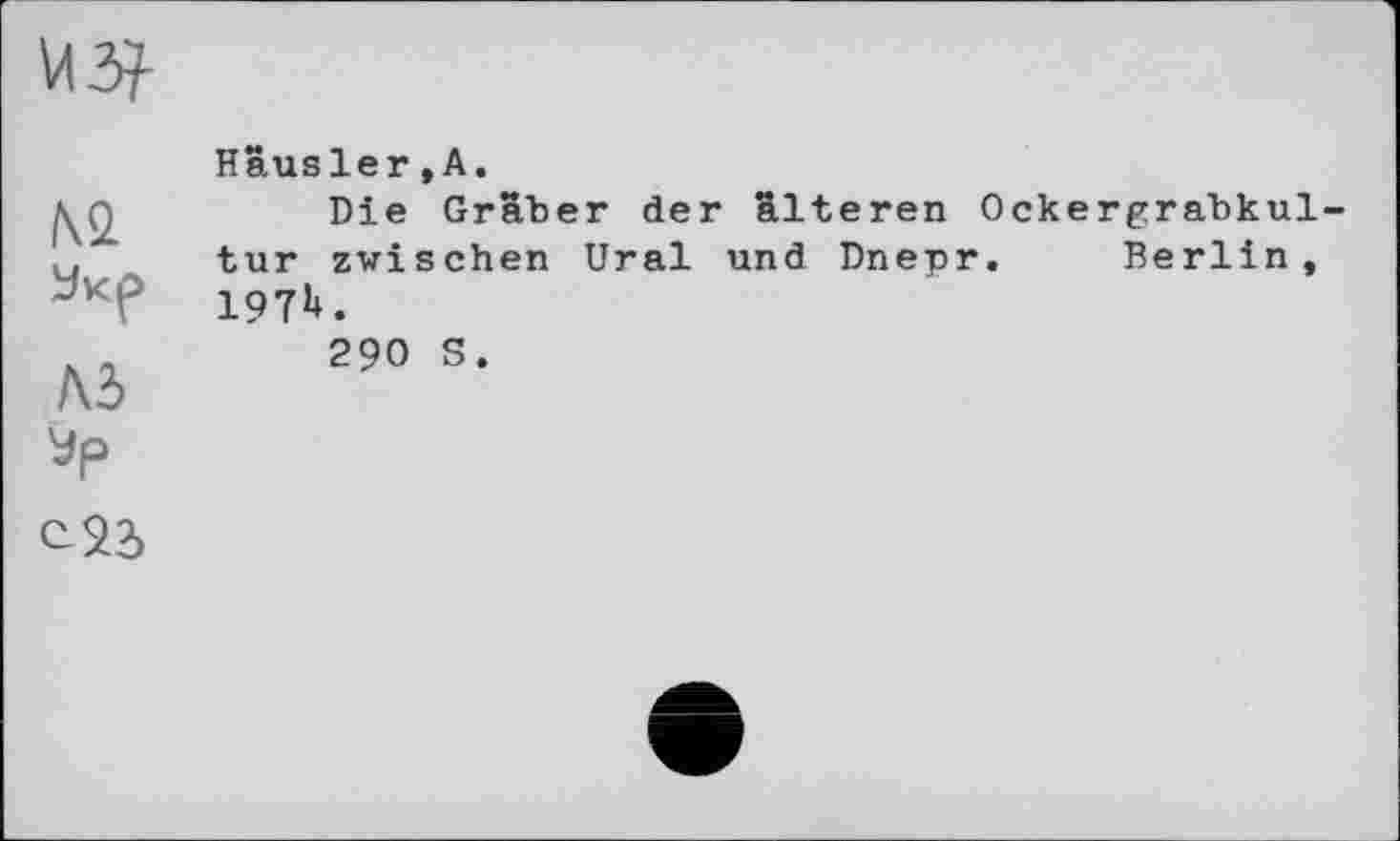 ﻿№
Ad
Hausier, A.
Die Gräber der älteren Ockerprahkul-tur zwischen Ural und Dnepr. Berlin, 197b.
290 S.
<^23>